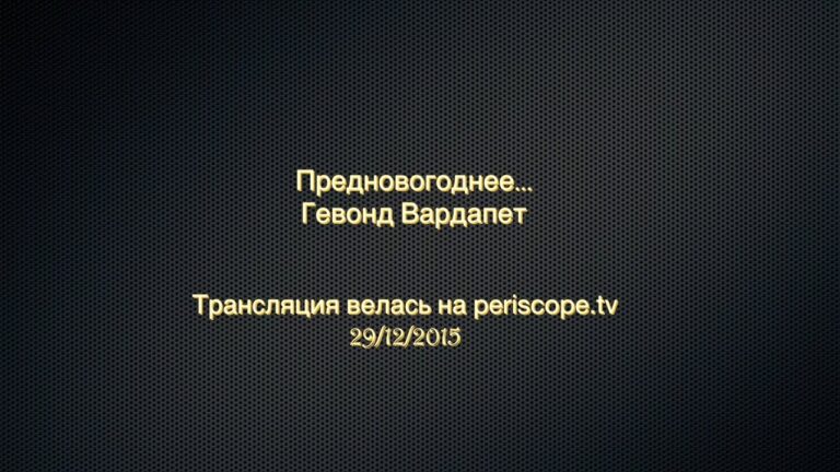 Предновогоднее 2016. Гевонд Вардапет (трансляция велась на periscope.tv – 29/12/15) Предновогоднее 2016. Гевонд Вардапет (трансляция велась на periscope.tv – 29/12/15)