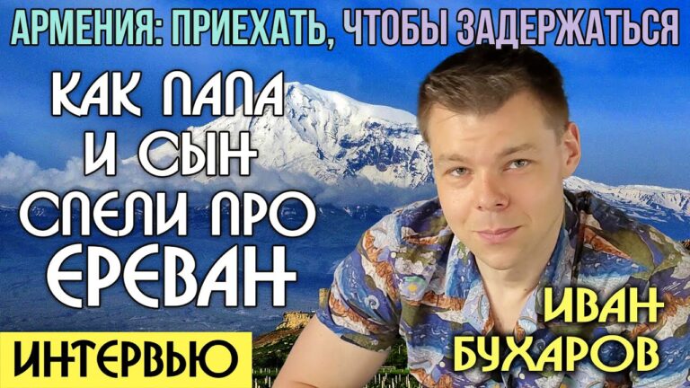 Армения: приехать, чтобы задержаться | Как папа и сын спели про ЕРЕВАН | Интервью