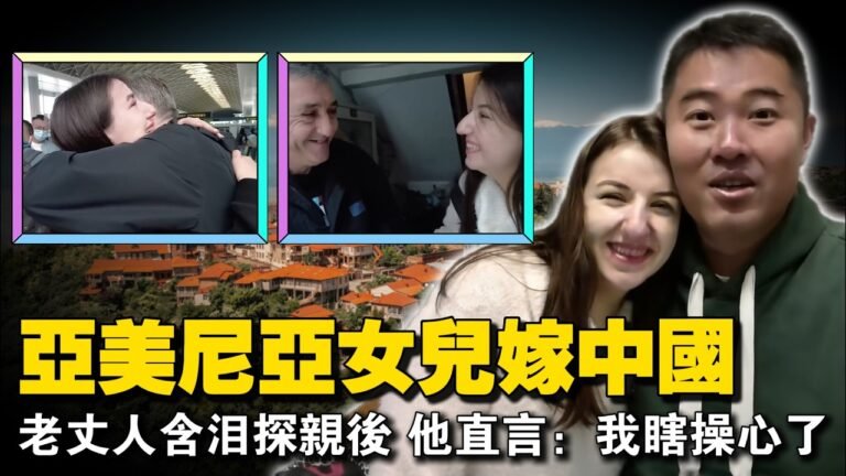 亚美尼亚女儿远嫁中国，老父亲含泪跨国探亲，看到中国的发展和女儿在婆家的现状，他直言：我白担心了！